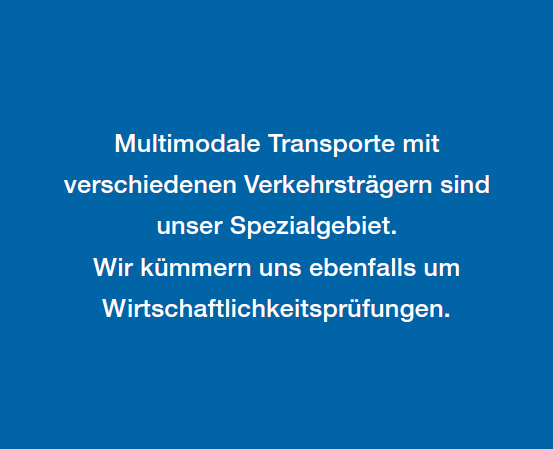 Multimodale Transporte mit
verschiedenen Verkehrsträgern sind
unser Spezialgebiet.
Wir kümmern uns ebenfalls um
Wirtschaftlichkeitsprüfungen.